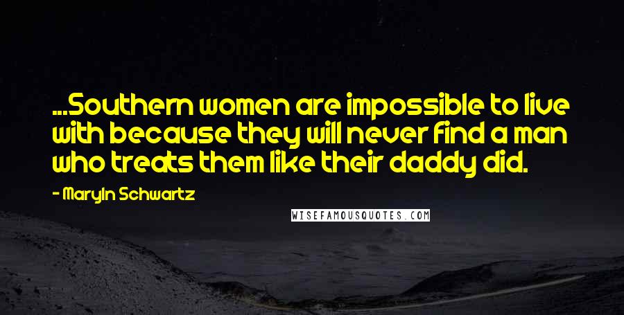 Maryln Schwartz Quotes: ...Southern women are impossible to live with because they will never find a man who treats them like their daddy did.