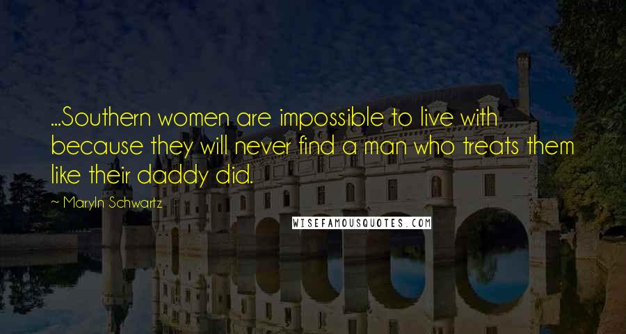 Maryln Schwartz Quotes: ...Southern women are impossible to live with because they will never find a man who treats them like their daddy did.