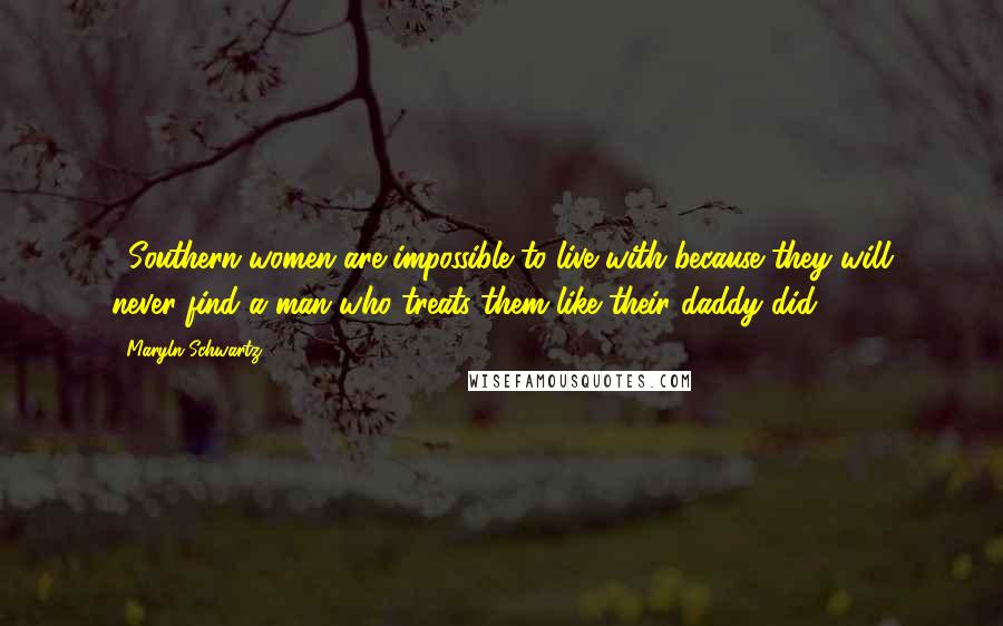 Maryln Schwartz Quotes: ...Southern women are impossible to live with because they will never find a man who treats them like their daddy did.