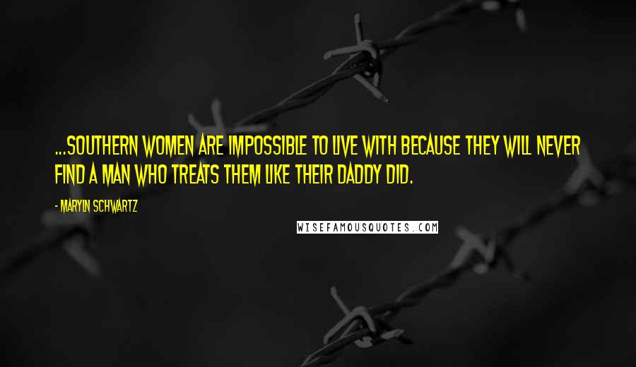 Maryln Schwartz Quotes: ...Southern women are impossible to live with because they will never find a man who treats them like their daddy did.