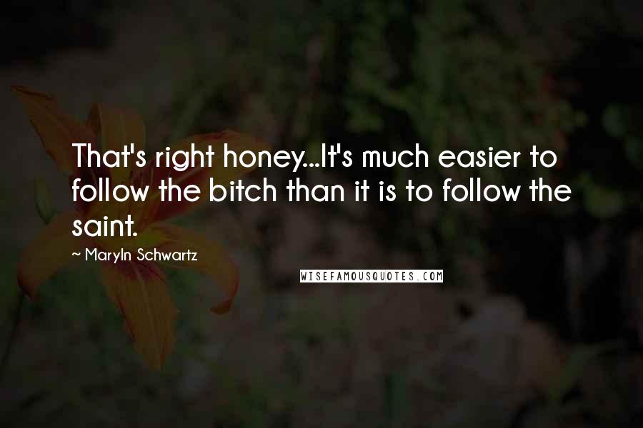 Maryln Schwartz Quotes: That's right honey...It's much easier to follow the bitch than it is to follow the saint.