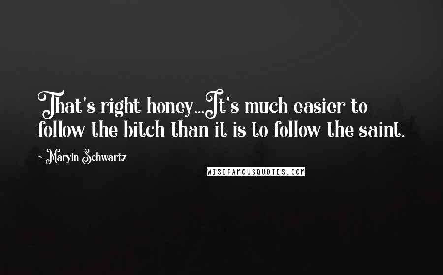 Maryln Schwartz Quotes: That's right honey...It's much easier to follow the bitch than it is to follow the saint.