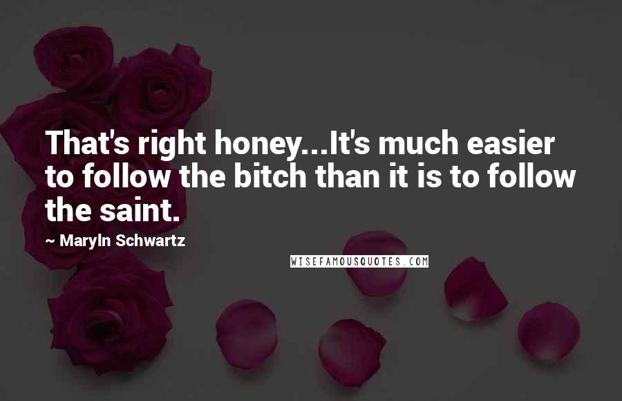 Maryln Schwartz Quotes: That's right honey...It's much easier to follow the bitch than it is to follow the saint.