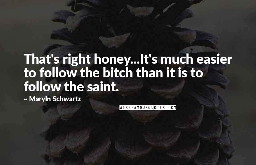 Maryln Schwartz Quotes: That's right honey...It's much easier to follow the bitch than it is to follow the saint.