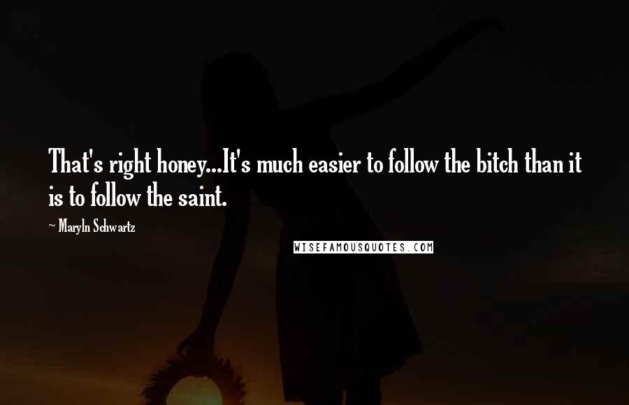 Maryln Schwartz Quotes: That's right honey...It's much easier to follow the bitch than it is to follow the saint.