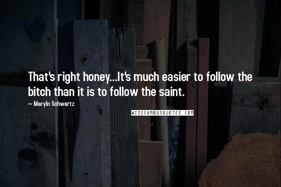 Maryln Schwartz Quotes: That's right honey...It's much easier to follow the bitch than it is to follow the saint.