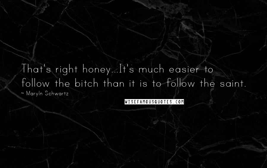 Maryln Schwartz Quotes: That's right honey...It's much easier to follow the bitch than it is to follow the saint.