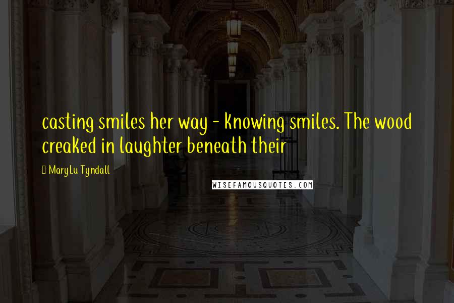 MaryLu Tyndall Quotes: casting smiles her way - knowing smiles. The wood creaked in laughter beneath their