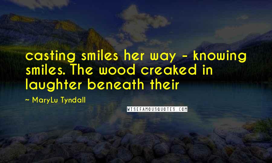 MaryLu Tyndall Quotes: casting smiles her way - knowing smiles. The wood creaked in laughter beneath their