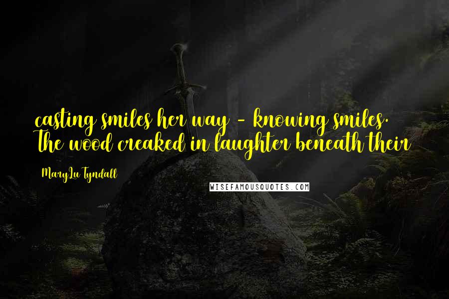 MaryLu Tyndall Quotes: casting smiles her way - knowing smiles. The wood creaked in laughter beneath their