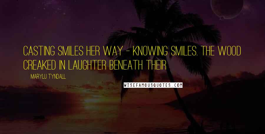 MaryLu Tyndall Quotes: casting smiles her way - knowing smiles. The wood creaked in laughter beneath their