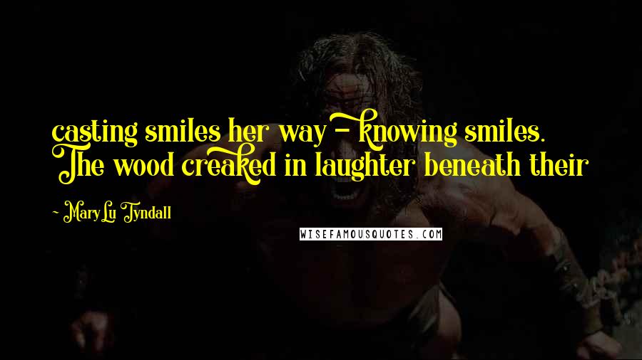 MaryLu Tyndall Quotes: casting smiles her way - knowing smiles. The wood creaked in laughter beneath their