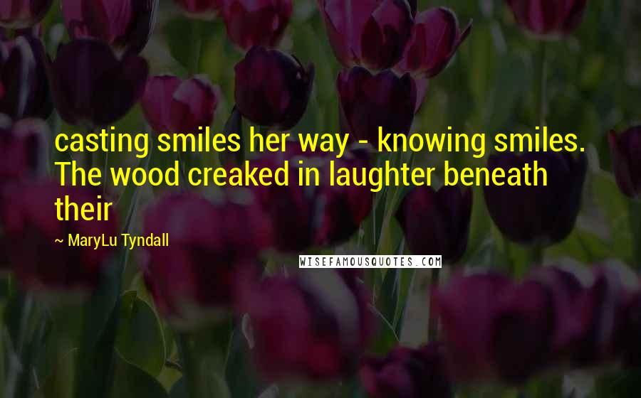 MaryLu Tyndall Quotes: casting smiles her way - knowing smiles. The wood creaked in laughter beneath their