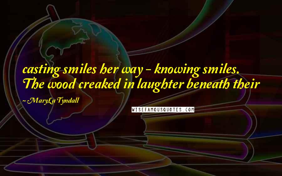 MaryLu Tyndall Quotes: casting smiles her way - knowing smiles. The wood creaked in laughter beneath their