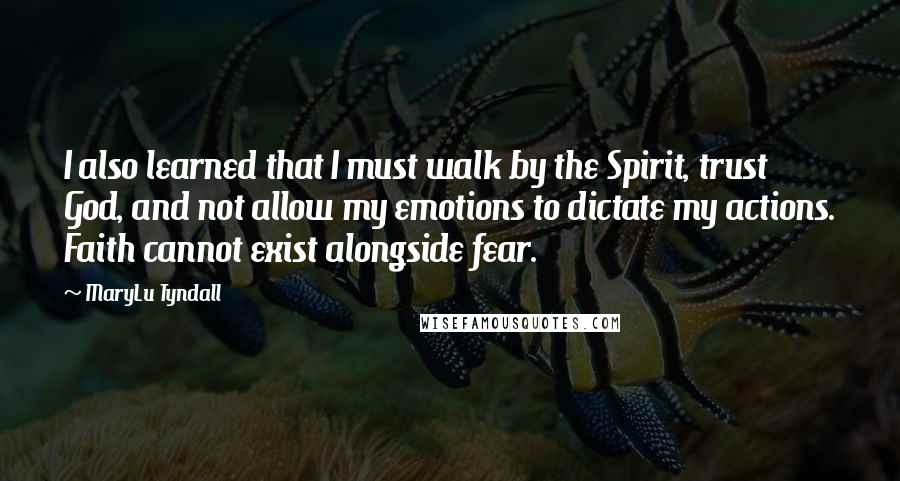 MaryLu Tyndall Quotes: I also learned that I must walk by the Spirit, trust God, and not allow my emotions to dictate my actions. Faith cannot exist alongside fear.