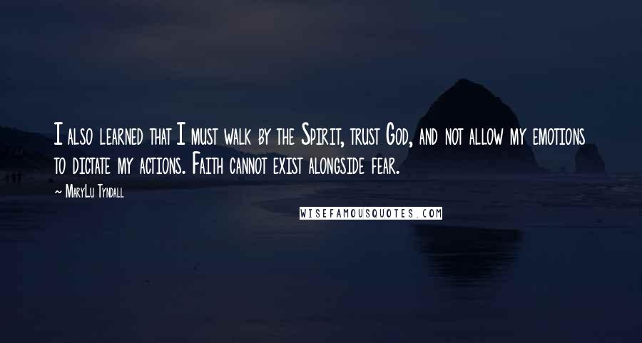 MaryLu Tyndall Quotes: I also learned that I must walk by the Spirit, trust God, and not allow my emotions to dictate my actions. Faith cannot exist alongside fear.