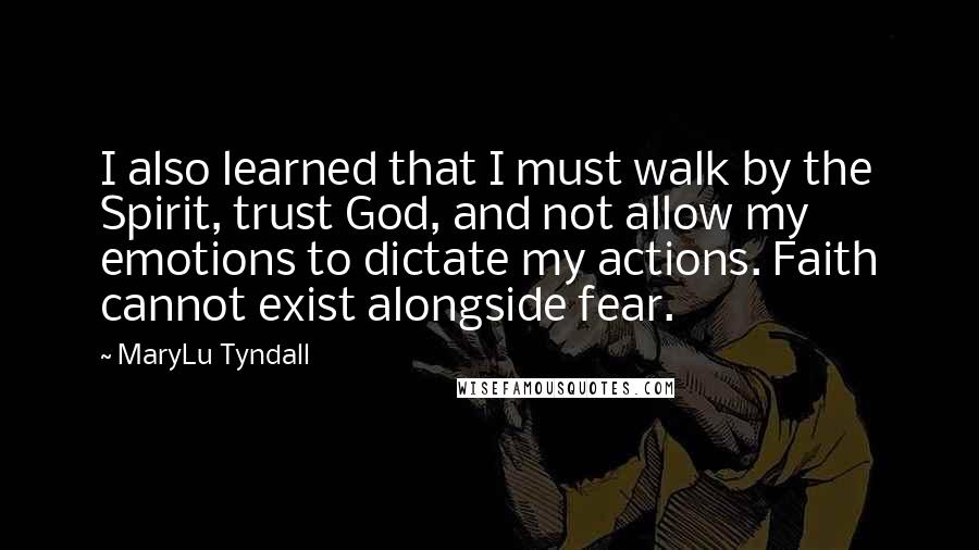MaryLu Tyndall Quotes: I also learned that I must walk by the Spirit, trust God, and not allow my emotions to dictate my actions. Faith cannot exist alongside fear.