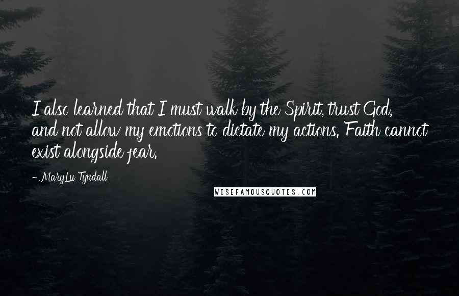 MaryLu Tyndall Quotes: I also learned that I must walk by the Spirit, trust God, and not allow my emotions to dictate my actions. Faith cannot exist alongside fear.