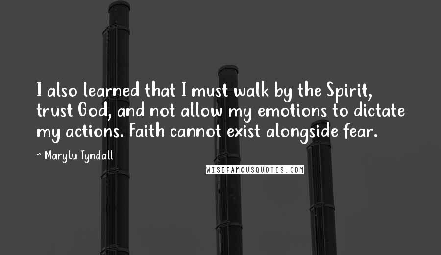 MaryLu Tyndall Quotes: I also learned that I must walk by the Spirit, trust God, and not allow my emotions to dictate my actions. Faith cannot exist alongside fear.