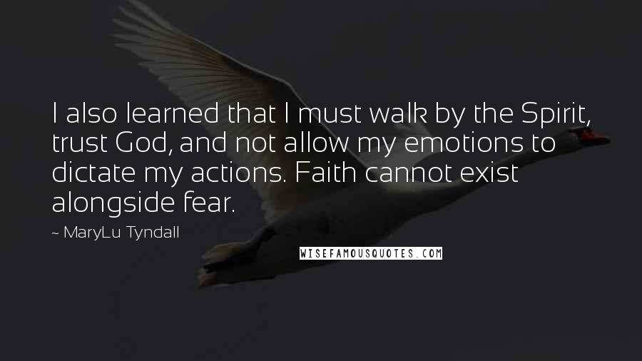 MaryLu Tyndall Quotes: I also learned that I must walk by the Spirit, trust God, and not allow my emotions to dictate my actions. Faith cannot exist alongside fear.