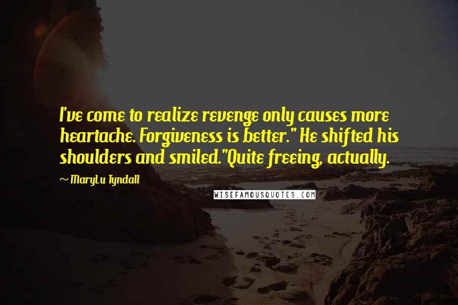 MaryLu Tyndall Quotes: I've come to realize revenge only causes more heartache. Forgiveness is better." He shifted his shoulders and smiled."Quite freeing, actually.