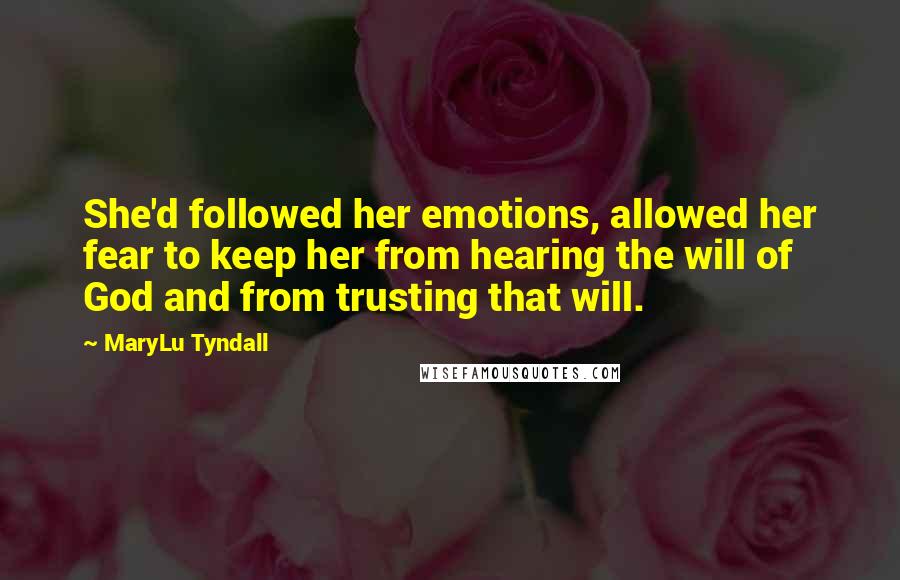 MaryLu Tyndall Quotes: She'd followed her emotions, allowed her fear to keep her from hearing the will of God and from trusting that will.