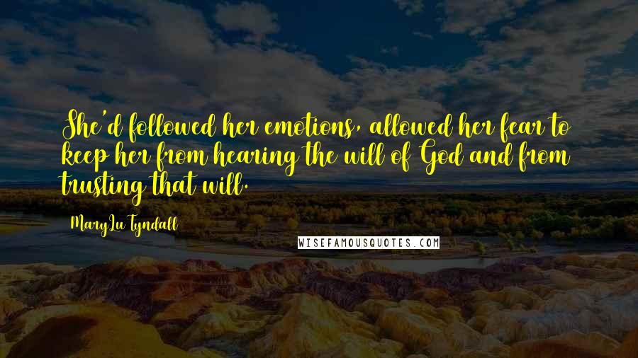 MaryLu Tyndall Quotes: She'd followed her emotions, allowed her fear to keep her from hearing the will of God and from trusting that will.
