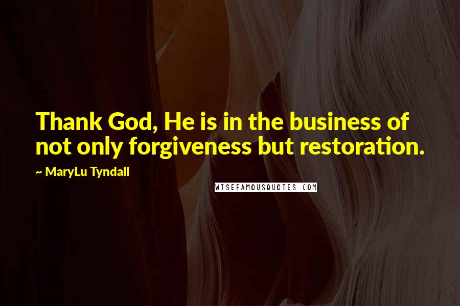 MaryLu Tyndall Quotes: Thank God, He is in the business of not only forgiveness but restoration.