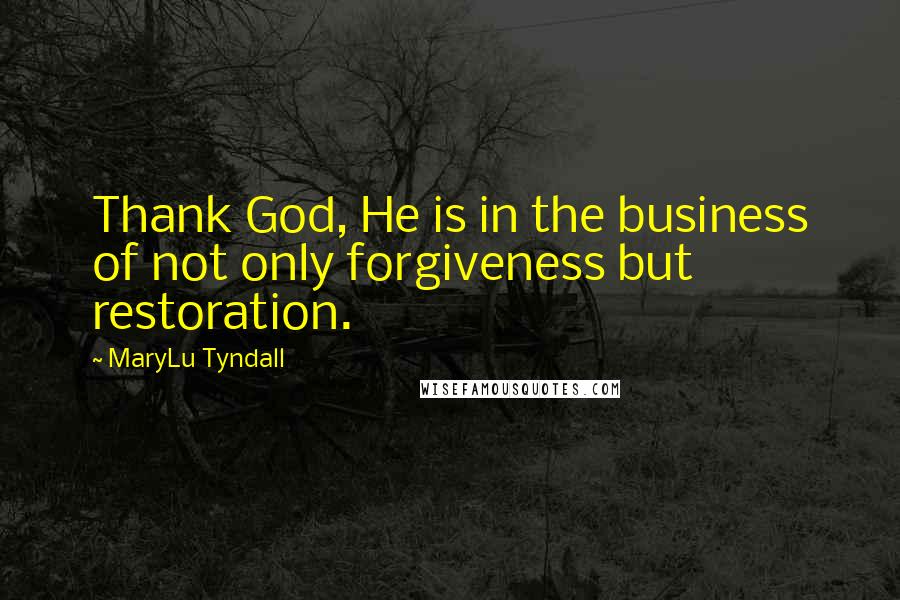 MaryLu Tyndall Quotes: Thank God, He is in the business of not only forgiveness but restoration.