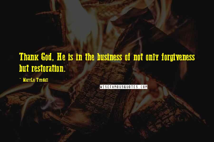 MaryLu Tyndall Quotes: Thank God, He is in the business of not only forgiveness but restoration.