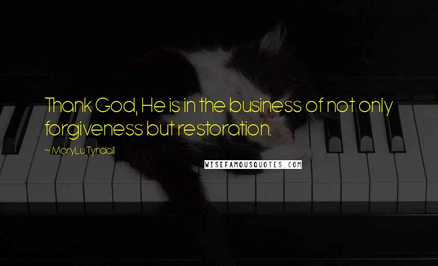 MaryLu Tyndall Quotes: Thank God, He is in the business of not only forgiveness but restoration.