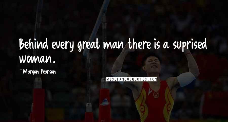 Maryon Pearson Quotes: Behind every great man there is a suprised woman.