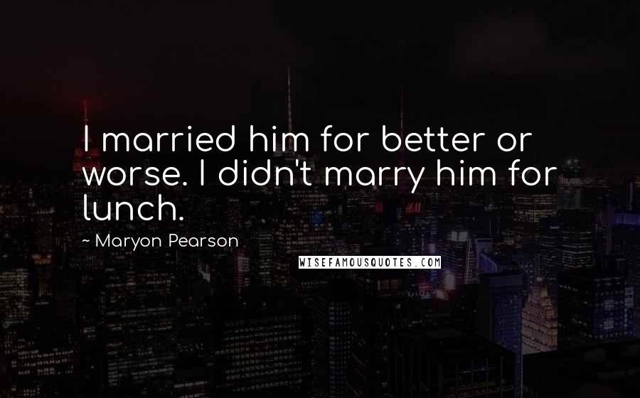 Maryon Pearson Quotes: I married him for better or worse. I didn't marry him for lunch.