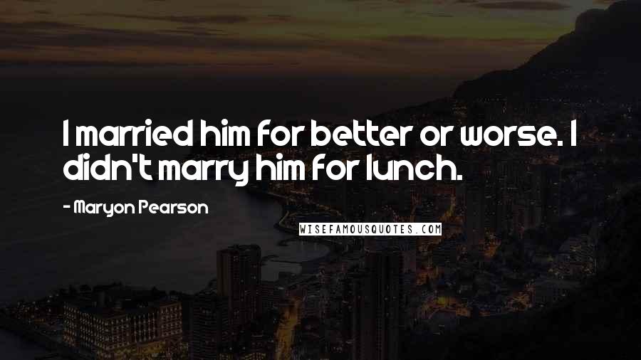 Maryon Pearson Quotes: I married him for better or worse. I didn't marry him for lunch.