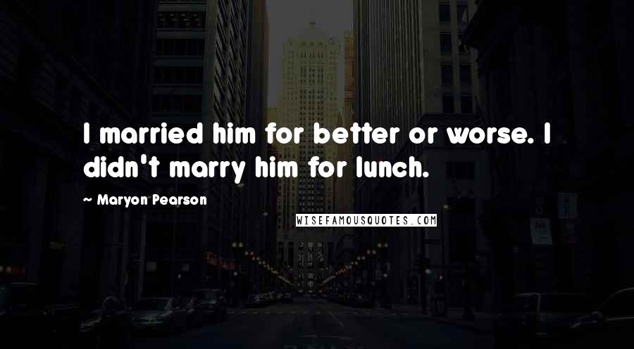 Maryon Pearson Quotes: I married him for better or worse. I didn't marry him for lunch.