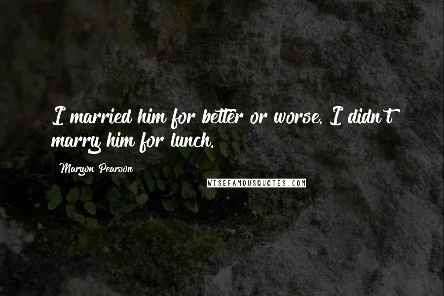 Maryon Pearson Quotes: I married him for better or worse. I didn't marry him for lunch.