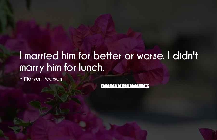 Maryon Pearson Quotes: I married him for better or worse. I didn't marry him for lunch.