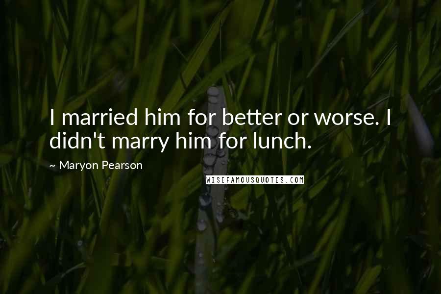 Maryon Pearson Quotes: I married him for better or worse. I didn't marry him for lunch.