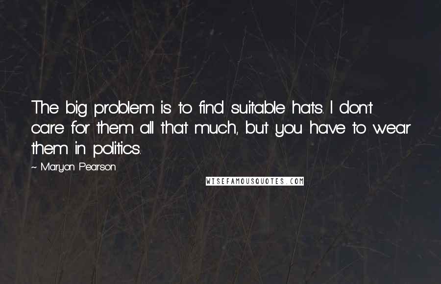 Maryon Pearson Quotes: The big problem is to find suitable hats. I don't care for them all that much, but you have to wear them in politics.