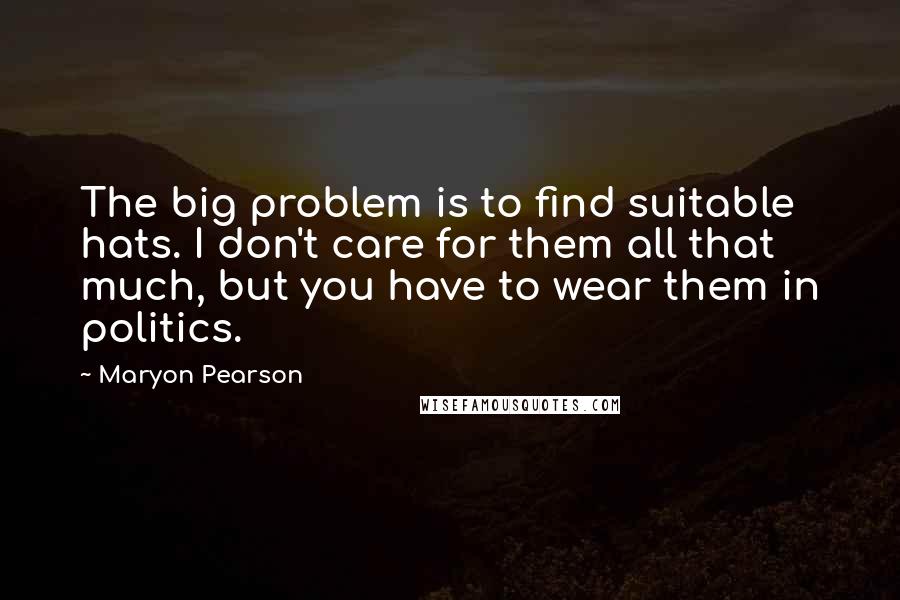 Maryon Pearson Quotes: The big problem is to find suitable hats. I don't care for them all that much, but you have to wear them in politics.