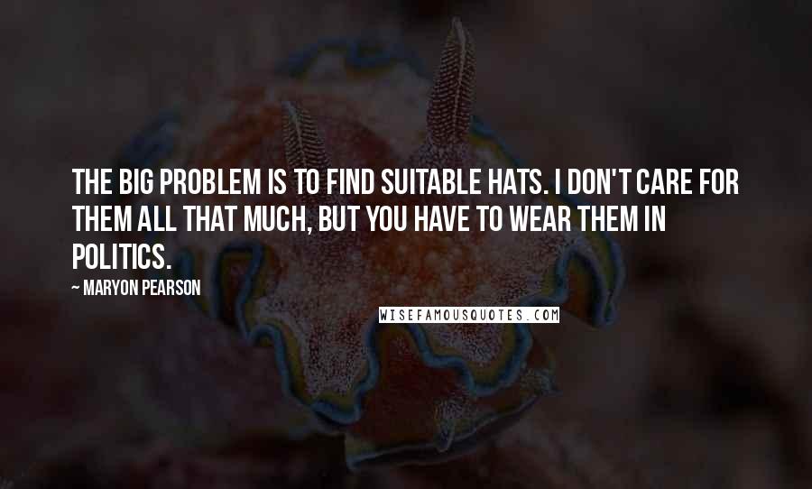 Maryon Pearson Quotes: The big problem is to find suitable hats. I don't care for them all that much, but you have to wear them in politics.
