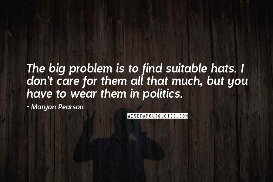 Maryon Pearson Quotes: The big problem is to find suitable hats. I don't care for them all that much, but you have to wear them in politics.