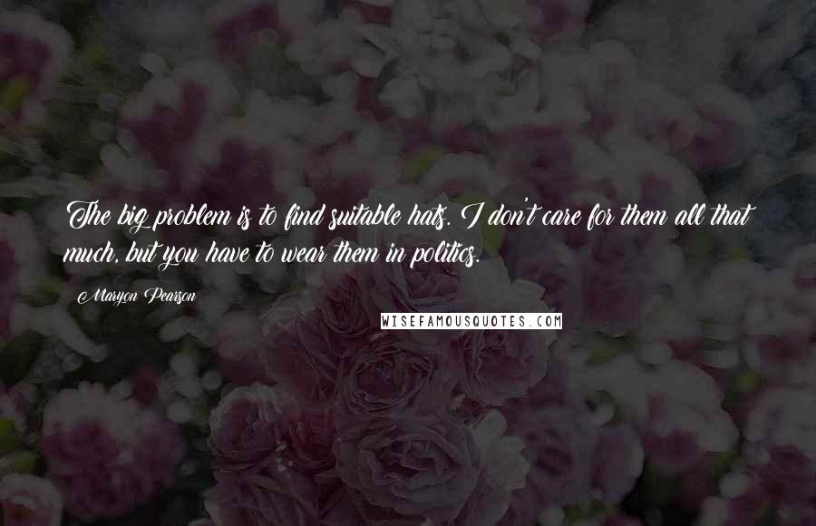 Maryon Pearson Quotes: The big problem is to find suitable hats. I don't care for them all that much, but you have to wear them in politics.