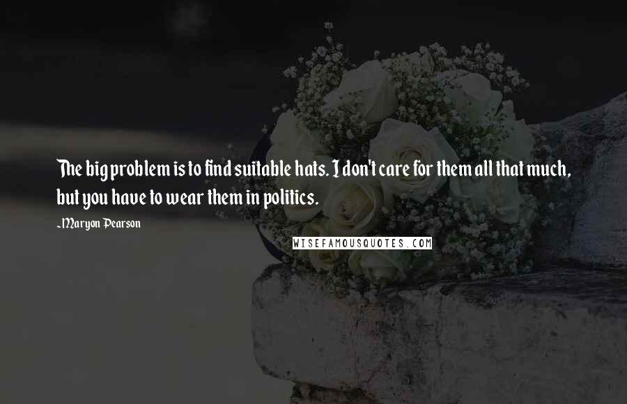 Maryon Pearson Quotes: The big problem is to find suitable hats. I don't care for them all that much, but you have to wear them in politics.