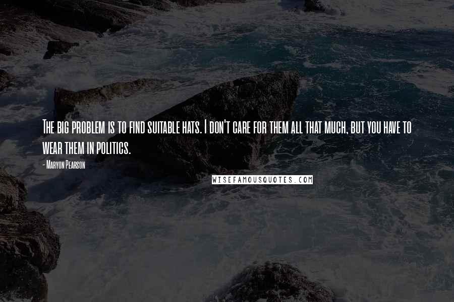 Maryon Pearson Quotes: The big problem is to find suitable hats. I don't care for them all that much, but you have to wear them in politics.