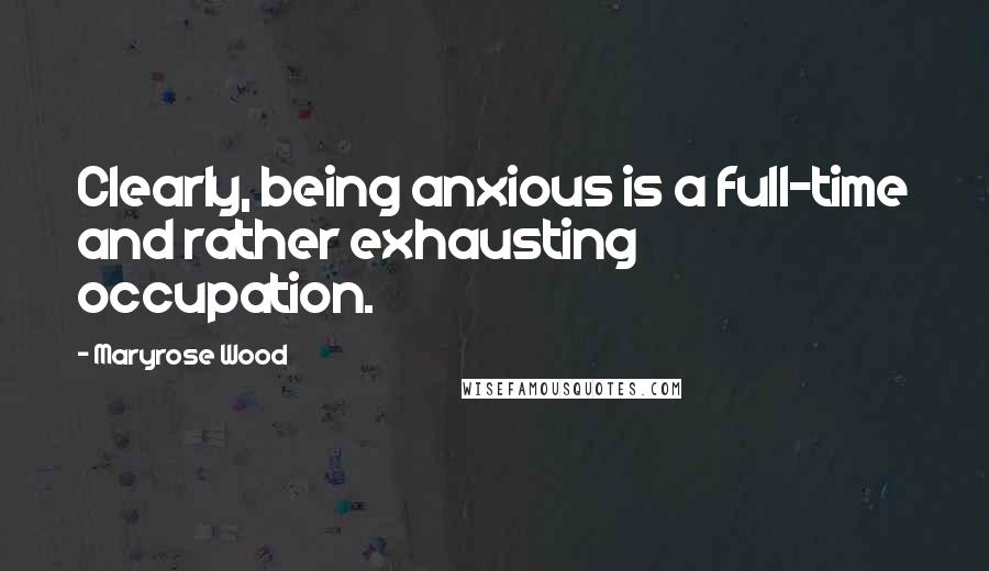 Maryrose Wood Quotes: Clearly, being anxious is a full-time and rather exhausting occupation.