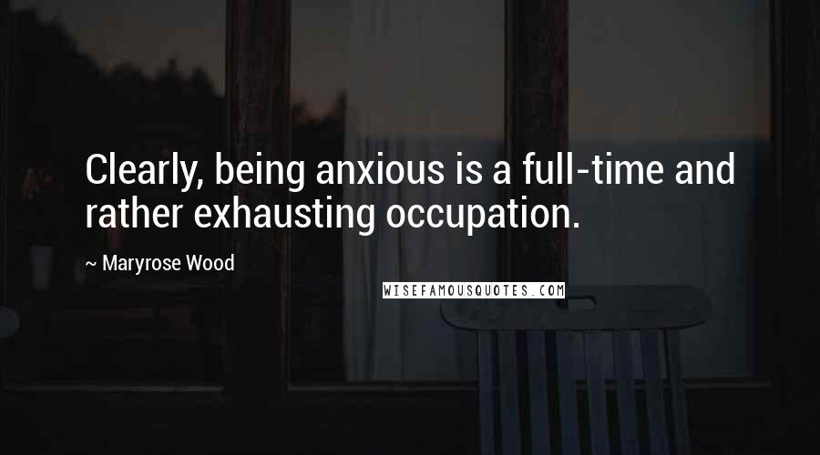 Maryrose Wood Quotes: Clearly, being anxious is a full-time and rather exhausting occupation.