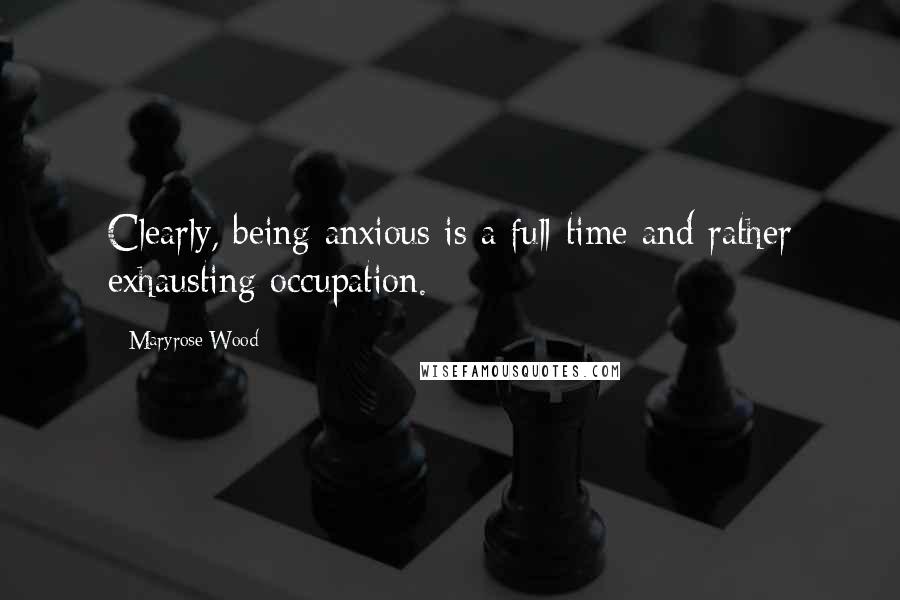 Maryrose Wood Quotes: Clearly, being anxious is a full-time and rather exhausting occupation.