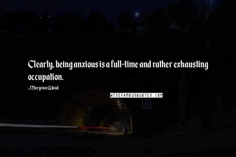 Maryrose Wood Quotes: Clearly, being anxious is a full-time and rather exhausting occupation.