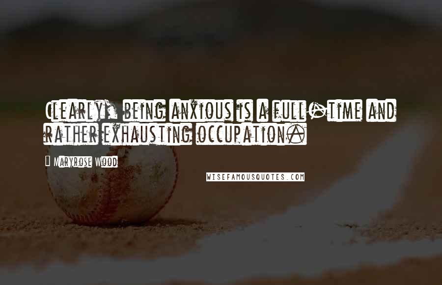 Maryrose Wood Quotes: Clearly, being anxious is a full-time and rather exhausting occupation.